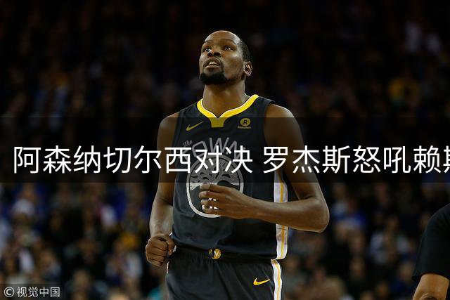 阿森纳切尔西对决 罗杰斯怒吼赖斯引冲突